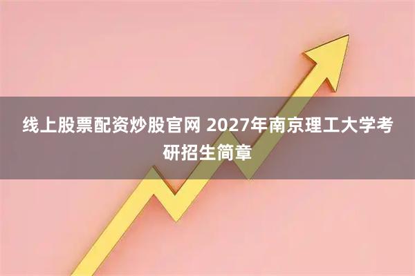 线上股票配资炒股官网 2027年南京理工大学考研招生简章
