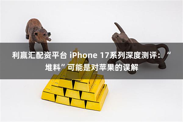 利赢汇配资平台 iPhone 17系列深度测评：“堆料”可能是对苹果的误解