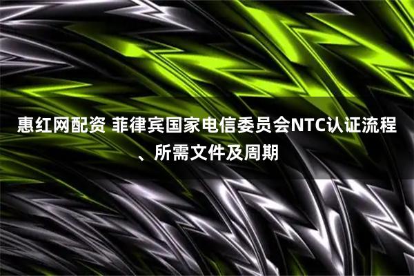 惠红网配资 菲律宾国家电信委员会NTC认证流程、所需文件及周期
