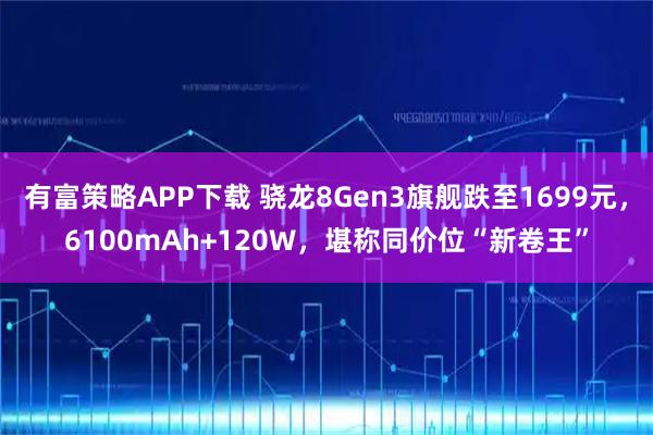 有富策略APP下载 骁龙8Gen3旗舰跌至1699元，6100mAh+120W，堪称同价位“新卷王”