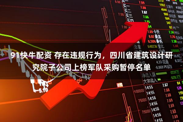 91快牛配资 存在违规行为，四川省建筑设计研究院子公司上榜军队采购暂停名单