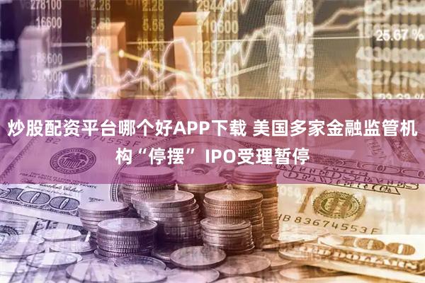 炒股配资平台哪个好APP下载 美国多家金融监管机构“停摆” IPO受理暂停