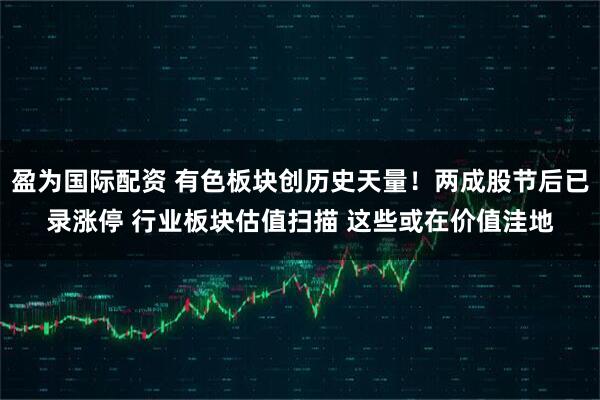 盈为国际配资 有色板块创历史天量！两成股节后已录涨停 行业板块估值扫描 这些或在价值洼地