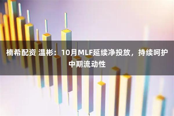 楠希配资 温彬：10月MLF延续净投放，持续呵护中期流动性