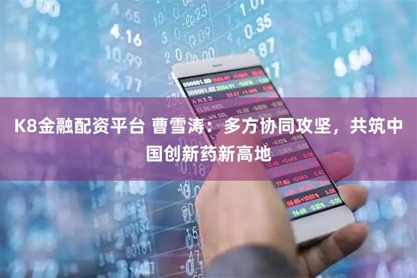 K8金融配资平台 曹雪涛：多方协同攻坚，共筑中国创新药新高地