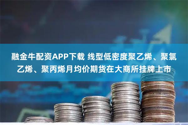 融金牛配资APP下载 线型低密度聚乙烯、聚氯乙烯、聚丙烯月均价期货在大商所挂牌上市