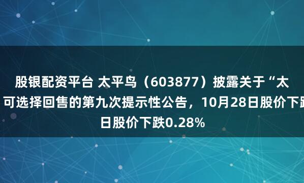 股银配资平台 太平鸟（603877）披露关于“太平转债”可选择回售的第九次提示性公告，10月28日股价下跌0.28%
