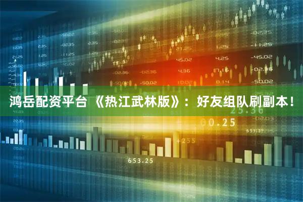 鸿岳配资平台 《热江武林版》：好友组队刷副本！