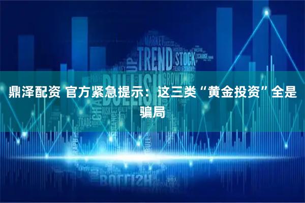 鼎泽配资 官方紧急提示：这三类“黄金投资”全是骗局