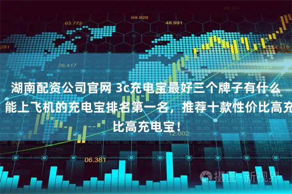 湖南配资公司官网 3c充电宝最好三个牌子有什么推荐？能上飞机的充电宝排名第一名，推荐十款性价比高充电宝！