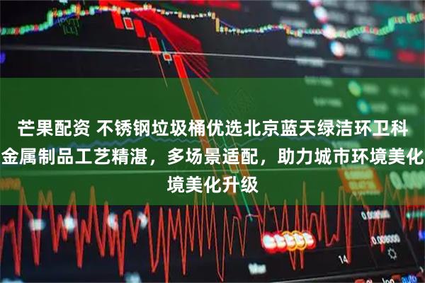 芒果配资 不锈钢垃圾桶优选北京蓝天绿洁环卫科技，金属制品工艺精湛，多场景适配，助力城市环境美化升级