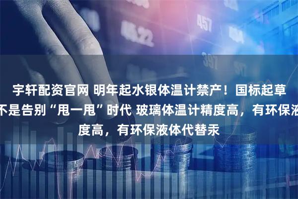 宇轩配资官网 明年起水银体温计禁产!国标起草人辟谣:不是告别“甩一甩”时代 玻璃体温计精度高,有环保液体代替汞