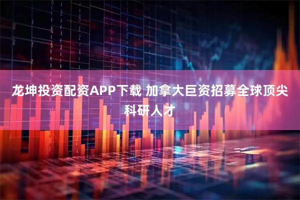 龙坤投资配资APP下载 加拿大巨资招募全球顶尖科研人才