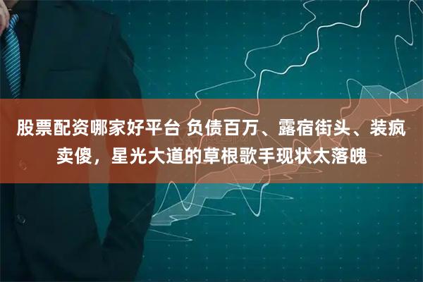 股票配资哪家好平台 负债百万、露宿街头、装疯卖傻,星光大道的草根歌手现状太落魄