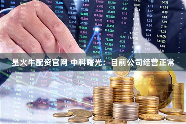 星火牛配资官网 中科曙光：目前公司经营正常