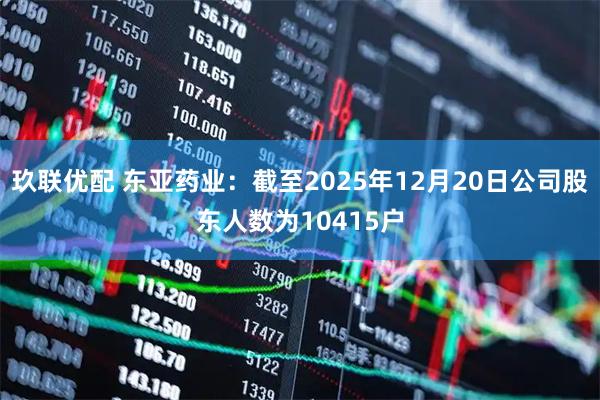 玖联优配 东亚药业：截至2025年12月20日公司股东人数为10415户