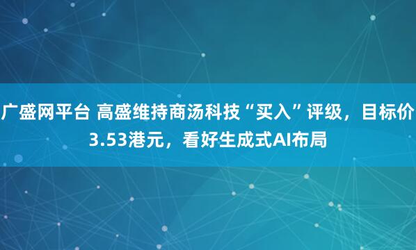 广盛网平台 高盛维持商汤科技“买入”评级，目标价3.53港元，看好生成式AI布局