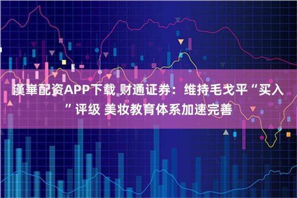 漢崋配资APP下载 财通证券：维持毛戈平“买入”评级 美妆教育体系加速完善