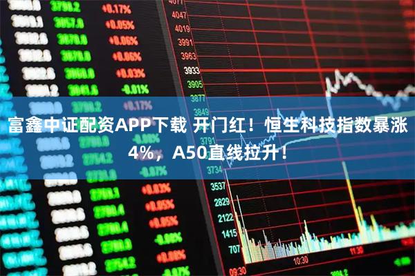 富鑫中证配资APP下载 开门红！恒生科技指数暴涨4%，A50直线拉升！