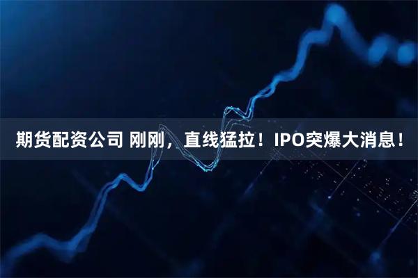 期货配资公司 刚刚，直线猛拉！IPO突爆大消息！