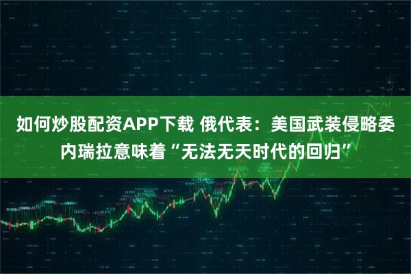 如何炒股配资APP下载 俄代表：美国武装侵略委内瑞拉意味着“无法无天时代的回归”