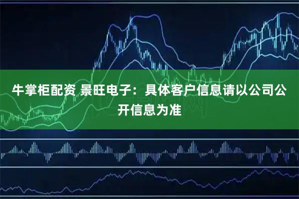 牛掌柜配资 景旺电子：具体客户信息请以公司公开信息为准