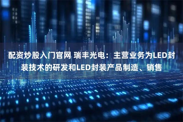 配资炒股入门官网 瑞丰光电：主营业务为LED封装技术的研发和LED封装产品制造、销售