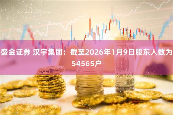 盛金证券 汉宇集团：截至2026年1月9日股东人数为54565户