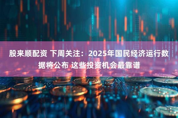 股来顺配资 下周关注：2025年国民经济运行数据将公布 这些投资机会最靠谱