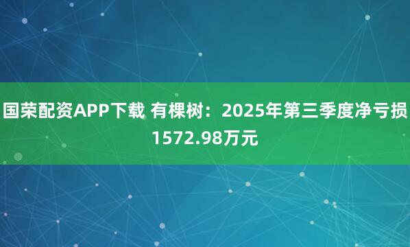 国荣配资APP下载 有棵树：2025年第三季度净亏损1572.98万元
