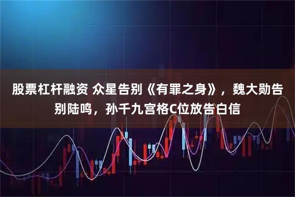 股票杠杆融资 众星告别《有罪之身》，魏大勋告别陆鸣，孙千九宫格C位放告白信