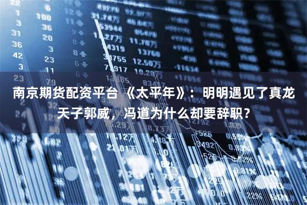 南京期货配资平台 《太平年》：明明遇见了真龙天子郭威，冯道为什么却要辞职？