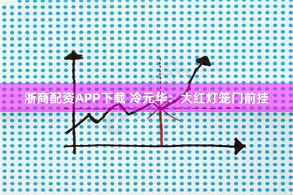 浙商配资APP下载 冷元华：大红灯笼门前挂