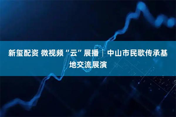 新玺配资 微视频“云”展播│中山市民歌传承基地交流展演