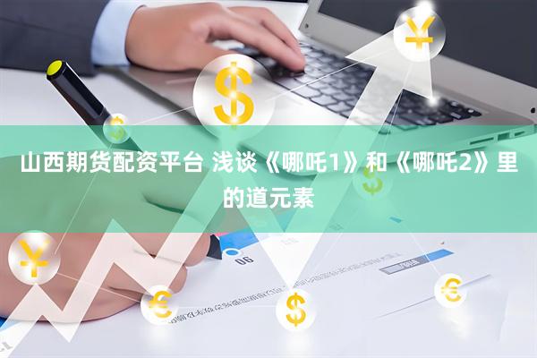 山西期货配资平台 浅谈《哪吒1》和《哪吒2》里的道元素