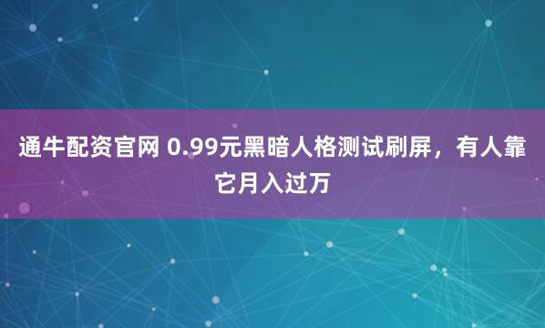 通牛配资官网 0.99元黑暗人格测试刷屏,有人靠它月入过万