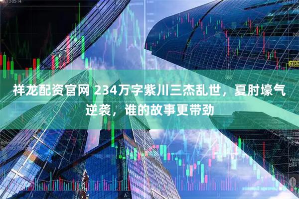 祥龙配资官网 234万字紫川三杰乱世,夏肘壕气逆袭,谁的故事更带劲