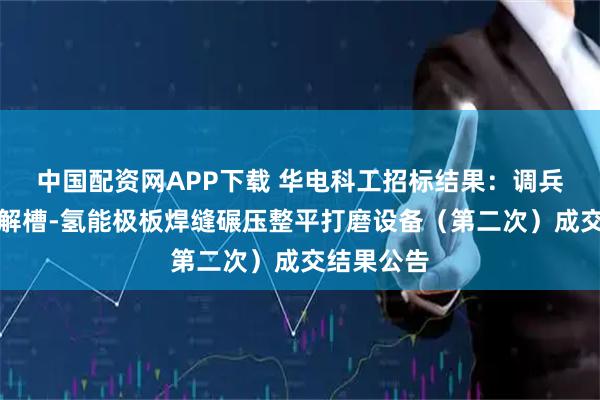 中国配资网APP下载 华电科工招标结果:调兵山碱性电解槽-氢能极板焊缝碾压整平打磨设备(第二次)成交结果公告
