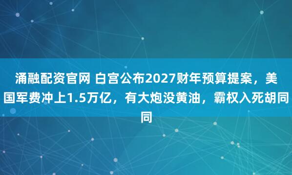 涌融配资官网 白宫公布2027财年预算提案，美国军费冲上1.5万亿，有大炮没黄油，霸权入死胡同