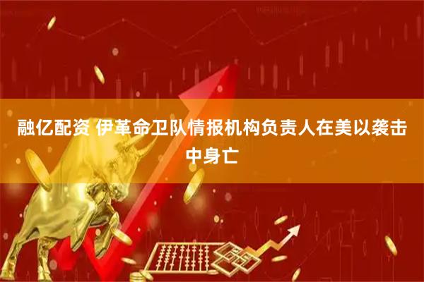 融亿配资 伊革命卫队情报机构负责人在美以袭击中身亡