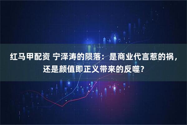 红马甲配资 宁泽涛的陨落：是商业代言惹的祸，还是颜值即正义带来的反噬？
