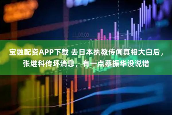宝融配资APP下载 去日本执教传闻真相大白后，张继科传坏消息，有一点蔡振华没说错