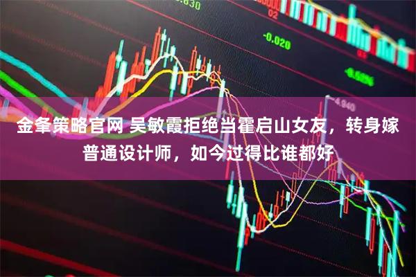 金夆策略官网 吴敏霞拒绝当霍启山女友,转身嫁普通设计师,如今过得比谁都好