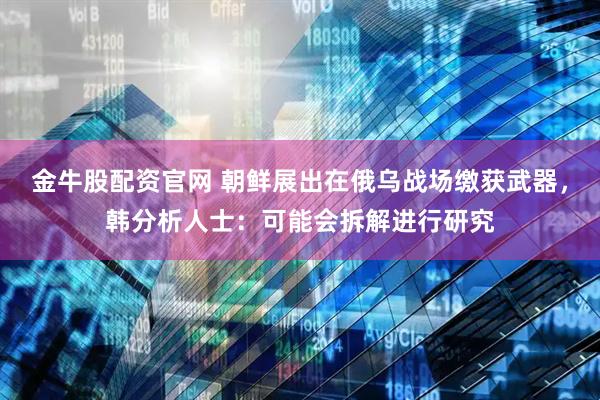 金牛股配资官网 朝鲜展出在俄乌战场缴获武器，韩分析人士：可能会拆解进行研究